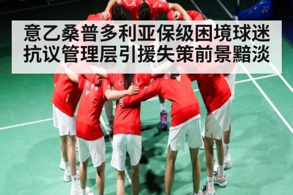 意乙桑普多利亚保级困境球迷抗议管理层引援失策前景黯淡